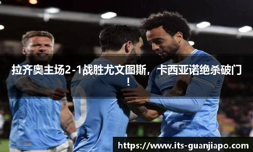 拉齐奥主场2-1战胜尤文图斯,卡西亚诺绝杀破门!