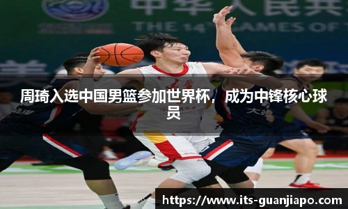 周琦入选中国男篮参加世界杯,成为中锋核心球员