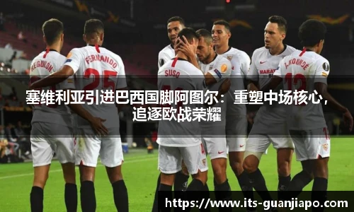 塞维利亚引进巴西国脚阿图尔:重塑中场核心,追逐欧战荣耀