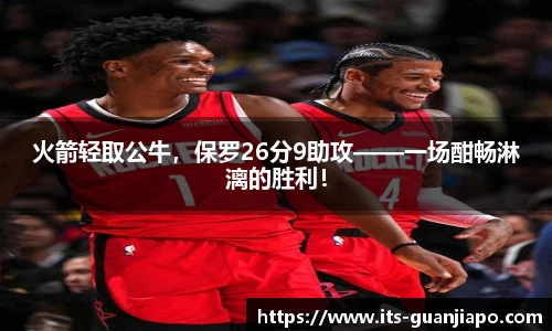 火箭轻取公牛,保罗26分9助攻——一场酣畅淋漓的胜利!