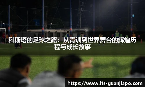 科斯塔的足球之路:从青训到世界舞台的辉煌历程与成长故事