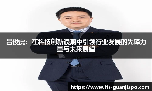吕俊虎:在科技创新浪潮中引领行业发展的先锋力量与未来展望