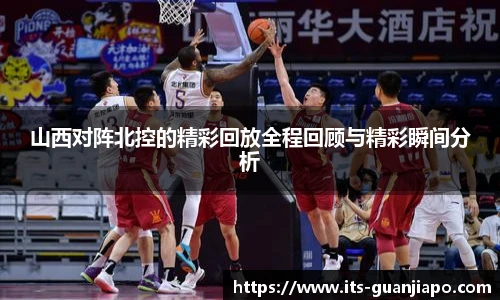 山西对阵北控的精彩回放全程回顾与精彩瞬间分析